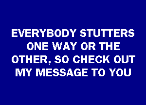 EVERYBODY STU'ITERS
ONE WAY OR THE
OTHER, SO CHECK OUT
MY MESSAGE TO YOU