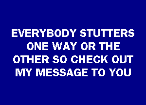 EVERYBODY STU'ITERS
ONE WAY OR THE
OTHER SO CHECK OUT
MY MESSAGE TO YOU