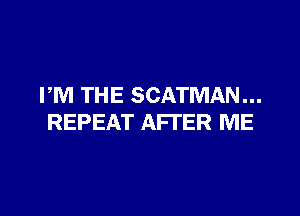 PM THE SCATMAN...

REPEAT AFTER ME