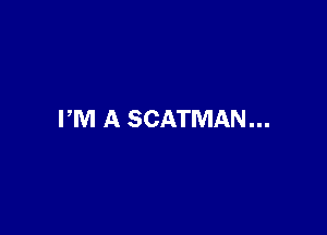 PM A SCATMAN...