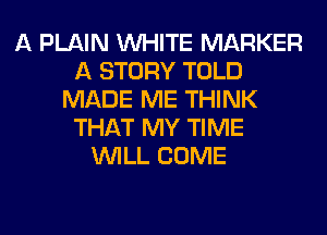 A PLAIN WHITE MARKER
A STORY TOLD
MADE ME THINK
THAT MY TIME
WILL COME