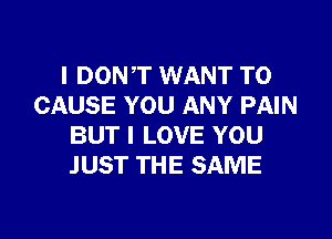 I DONT WANT TO
CAUSE YOU ANY PAIN
BUT I LOVE YOU
JUST THE SAME

g