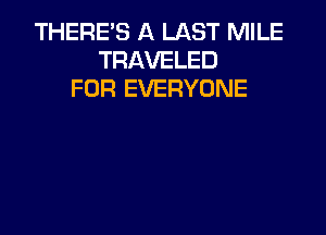 THERE'S A LAST MILE
TRAVELED
FOR EVERYONE