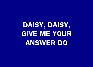 DAISY, DAISY,

GIVE ME YOUR
ANSWER D0