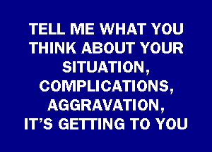 TELL ME WHAT YOU
THINK ABOUT YOUR
SITUATION,
COMPLICATIONS,
AGGRAVATI 0N ,
ITS GETTING TO YOU