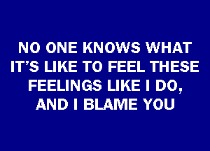 NO ONE KNOWS WHAT
ITS LIKE TO FEEL THESE
FEELINGS LIKE I DO,
AND I BLAME YOU