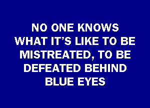 NO ONE KNOWS
WHAT ITS LIKE TO BE
MISTREATED, TO BE
DEFEATED BEHIND
BLUE EYES