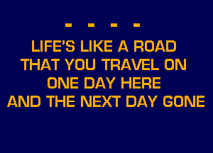 LIFE'S LIKE A ROAD
THAT YOU TRAVEL ON
ONE DAY HERE
AND THE NEXT DAY GONE