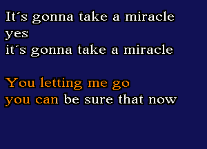 It's gonna take a miracle
yes
it's gonna take a miracle

You letting me go
you can be sure that now