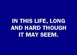 IN THIS LIFE, LONG

AND HARD THOUGH
IT MAY SEEM.