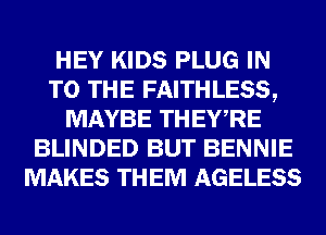 HEY KIDS PLUG IN
TO THE FAITHLESS,
MAYBE THEWRE
BLINDED BUT BENNIE
MAKES THEM AGELESS