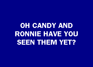 0H CANDY AND

RONNIE HAVE YOU
SEEN THEM YET?