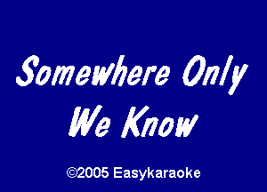 3omewbere Only

We Know

(1032005 Easykaraoke