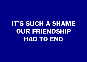IT,S SUCH A SHAME

OUR FRIENDSHIP
HAD TO END
