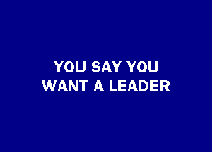 YOU SAY YOU

WANT A LEADER