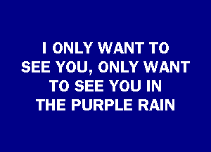 I ONLY WANT TO
SEE YOU, ONLY WANT
TO SEE YOU IN
THE PURPLE RAIN