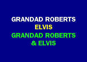 GRANDAD ROBERTS
ELVIS

GRANDAD ROBERTS
81 ELVIS