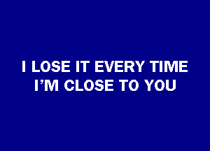 I LOSE IT EVERY TIME

PM CLOSE TO YOU