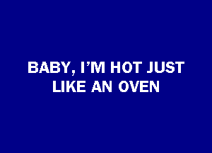BABY, PM HOT JUST

LIKE AN OVEN
