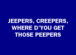 JEEPERS,CREEPERS,
WHERE DWOU GET
THOSE PEEPERS