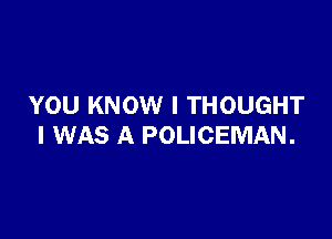 YOU KNOW I THOUGHT

I WAS A POLICEMAN.