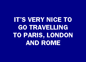 ITS VERY NICE TO
GO TRAVELLING

T0 PARIS, LONDON
AND ROME