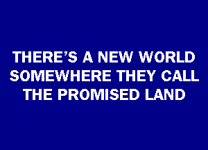 THERES A NEW WORLD
SOMEWHERE THEY CALL
THE PROMISED LAND