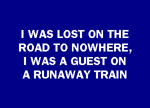 I WAS LOST ON THE
ROAD TO NOWHERE,
I WAS A GUEST ON
A RUNAWAY TRAIN