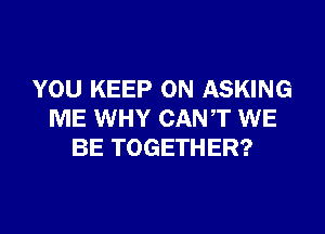 YOU KEEP ON ASKING
ME WHY CANT WE
BE TOGETHER?