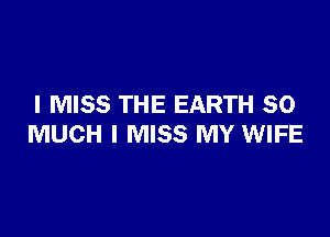 I MISS THE EARTH SO

MUCH I MISS MY WIFE