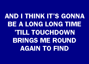AND I THINK ITS GONNA
BE A LONG LONG TIME
TILL TOUCHDOWN
BRINGS ME ROUND
AGAIN TO FIND