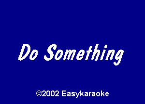 Do 5omef6ing

(92002 Easykaraoke