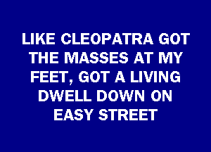 LIKE CLEOPATRA GOT
THE MASSES AT MY
FEET, GOT A LIVING

DWELL DOWN ON
EASY STREET