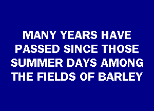 MANY YEARS HAVE
PASSED SINCE THOSE
SUMMER DAYS AMONG
THE FIELDS 0F BARLEY