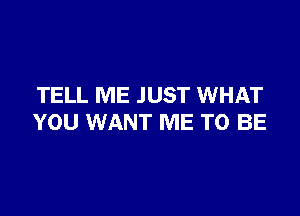 TELL ME JUST WHAT

YOU WANT ME TO BE