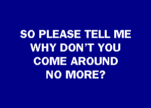 SO PLEASE TELL ME
WHY DONT YOU

COME AROUND
NO MORE?