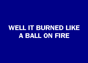 WELL IT BURNED LIKE

A BALL ON FIRE