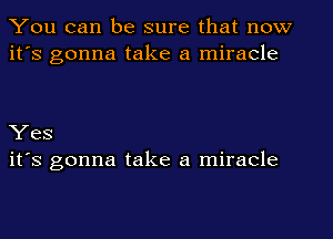You can be sure that now
it's gonna take a miracle

Yes
it's gonna take a miracle