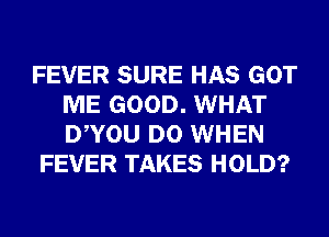 FEVER SURE HAS GOT
ME GOOD. WHAT
DWOU D0 WHEN

FEVER TAKES HOLD?