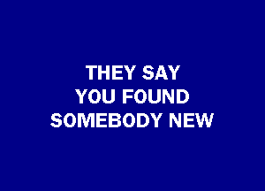 THEY SAY

YOU FOUND
SOMEBODY NEW