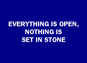 EVERYTHING IS OPEN,

NOTHING IS
SET IN STONE
