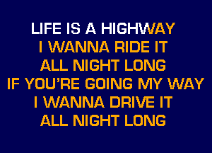 LIFE IS A HIGHWAY
I WANNA RIDE IT
ALL NIGHT LONG
IF YOU'RE GOING MY WAY
I WANNA DRIVE IT
ALL NIGHT LONG