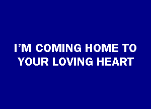 PM COMING HOME TO

YOUR LOVING HEART