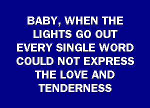 BABY, WHEN THE
LIGHTS GO OUT
EVERY SINGLE WORD
COULD NOT EXPRESS
THE LOVE AND
TENDERNESS