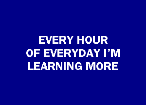 EVERY HOUR

0F EVERYDAY PM
LEARNING MORE