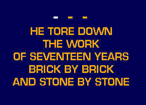 HE TORE DOWN
THE WORK
OF SEVENTEEN YEARS
BRICK BY BRICK
AND STONE BY STONE