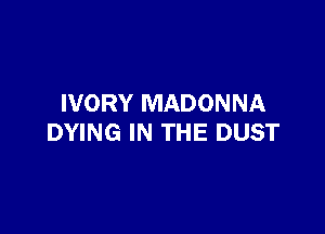 IVORY MADONNA

DYING IN THE DUST
