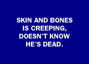 SKIN AND BONES
IS CREEPING,

DOESN'T KNOW
HES DEAD.