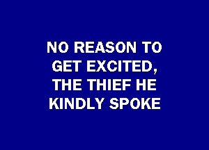N0 REASON TO
GET EXCITED,

THE THIEF HE
KINDLY SPOKE
