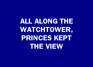 ALL ALONG THE
WATCHTOWER,

PRINCES KEPT
THE VIEW